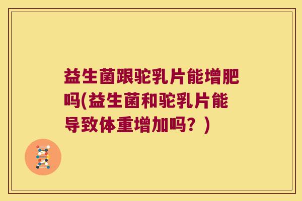 益生菌跟驼乳片能增肥吗(益生菌和驼乳片能导致体重增加吗？)