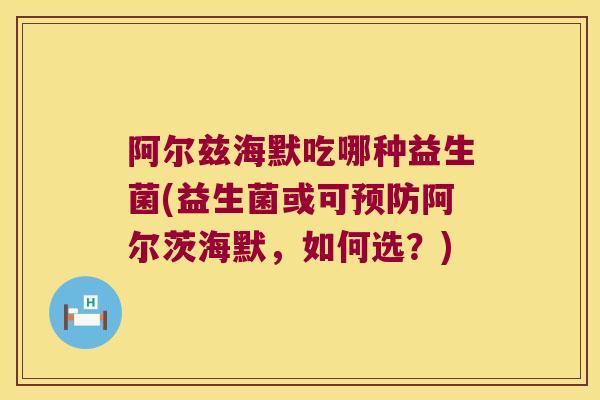 阿尔兹海默吃哪种益生菌(益生菌或可阿尔茨海默,如何选?) 阿尔兹海默吃哪种益生菌(益生菌或可阿尔茨海默,如何选?)
