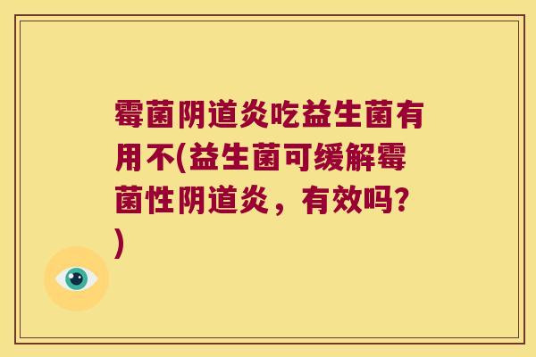 霉菌阴道炎吃益生菌有用不(益生菌可缓解霉菌性阴道炎，有效吗？)