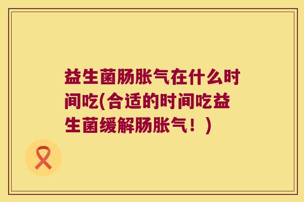 益生菌肠胀气在什么时间吃(合适的时间吃益生菌缓解肠胀气！)
