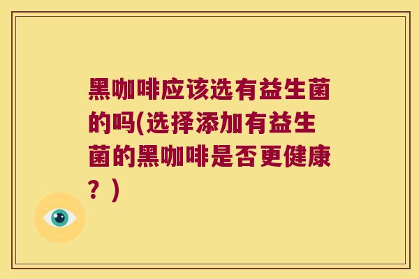 黑咖啡应该选有益生菌的吗(选择添加有益生菌的黑咖啡是否更健康？)