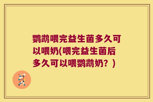 鹦鹉喂完益生菌多久可以喂奶(喂完益生菌后多久可以喂鹦鹉奶？)