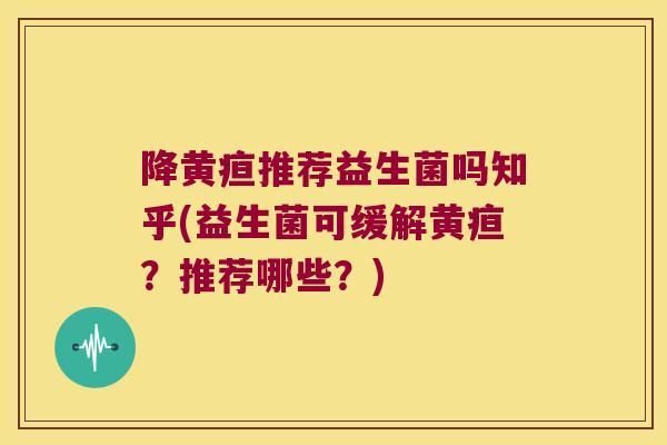 降黄疸推荐益生菌吗知乎(益生菌可缓解黄疸？推荐哪些？)