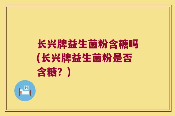长兴牌益生菌粉含糖吗(长兴牌益生菌粉是否含糖？)