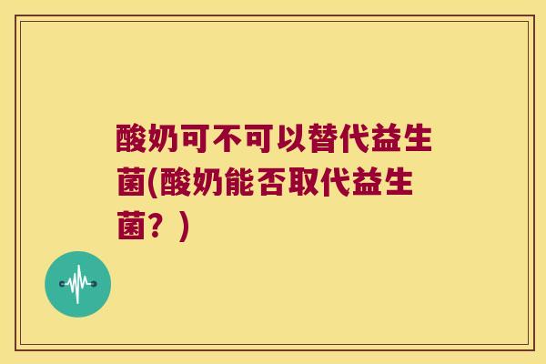酸奶可不可以替代益生菌(酸奶能否取代益生菌？)