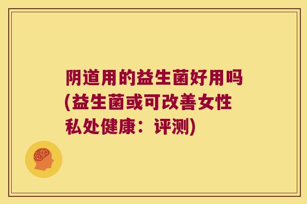 阴道用的益生菌好用吗(益生菌或可改善女性私处健康：评测)