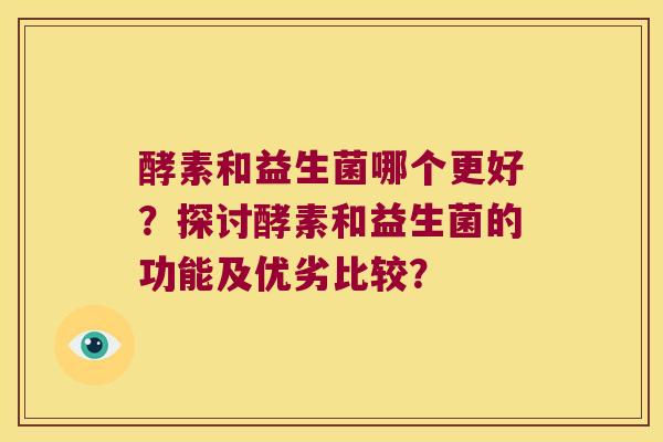 酵素和益生菌哪个更好?探讨酵素和益生菌的功能及优劣比较? 酵素和益生菌哪个更好?探讨酵素和益生菌的功能及优劣比较?