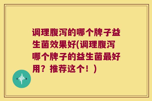 调理腹泻的哪个牌子益生菌效果好(调理腹泻哪个牌子的益生菌最好用？推荐这个！)