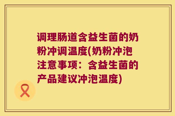 调理肠道含益生菌的奶粉冲调温度(奶粉冲泡注意事项：含益生菌的产品建议冲泡温度)
