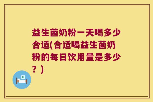 益生菌奶粉一天喝多少合适(合适喝益生菌奶粉的每日饮用量是多少？)