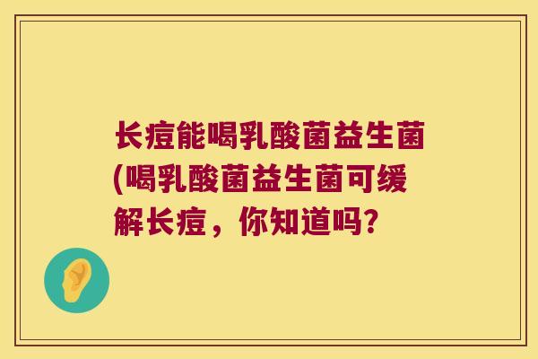 长痘能喝乳酸菌益生菌(喝乳酸菌益生菌可缓解长痘，你知道吗？