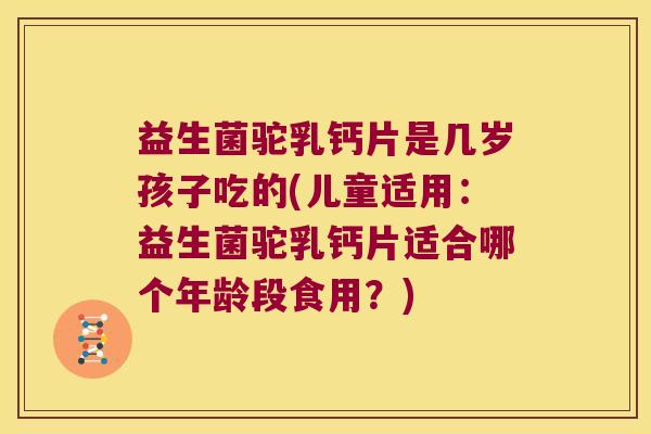 益生菌驼乳钙片是几岁孩子吃的(儿童适用:益生菌驼乳钙片适合哪个年龄段食用?) 益生菌驼乳钙片是几岁孩子吃的(儿童适用:益生菌驼乳钙片适合哪个年龄段食用?)