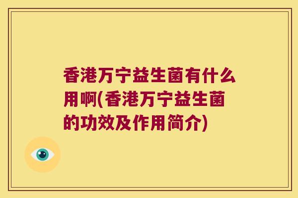 香港万宁益生菌有什么用啊(香港万宁益生菌的功效及作用简介) 香港万宁益生菌有什么用啊(香港万宁益生菌的功效及作用简介)