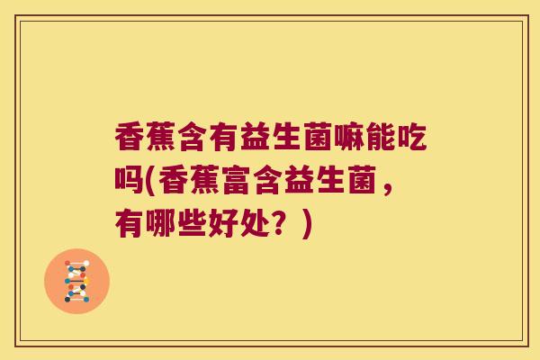 香蕉含有益生菌嘛能吃吗(香蕉富含益生菌，有哪些好处？)