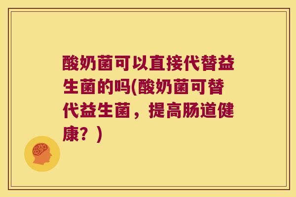 酸奶菌可以直接代替益生菌的吗(酸奶菌可替代益生菌,提高肠道健康?) 酸奶菌可以直接代替益生菌的吗(酸奶菌可替代益生菌,提高肠道健康?)