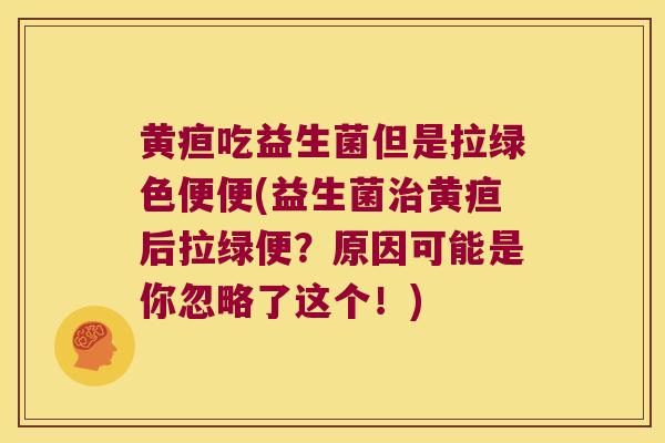黄疸吃益生菌但是拉绿色便便(益生菌治黄疸后拉绿便？原因可能是你忽略了这个！)