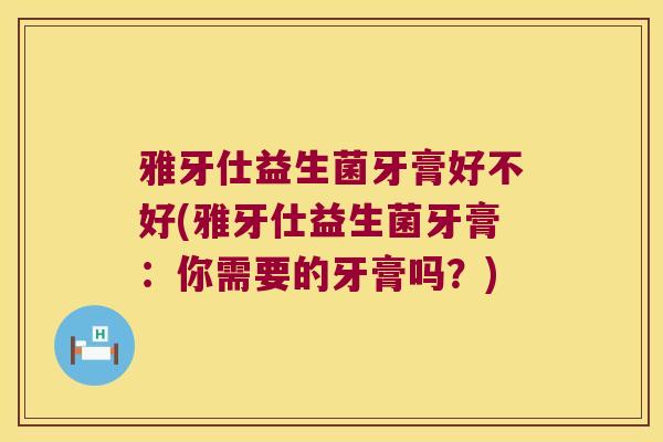 雅牙仕益生菌牙膏好不好(雅牙仕益生菌牙膏：你需要的牙膏吗？)