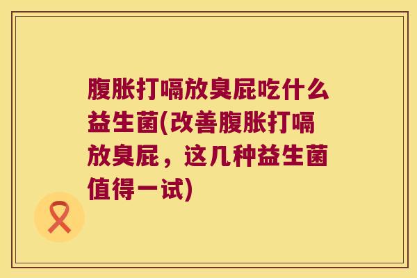 腹胀打嗝放臭屁吃什么益生菌(改善腹胀打嗝放臭屁，这几种益生菌值得一试)