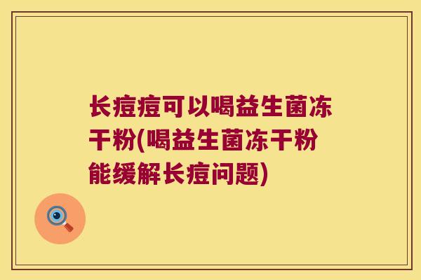 长痘痘可以喝益生菌冻干粉(喝益生菌冻干粉能缓解长痘问题)