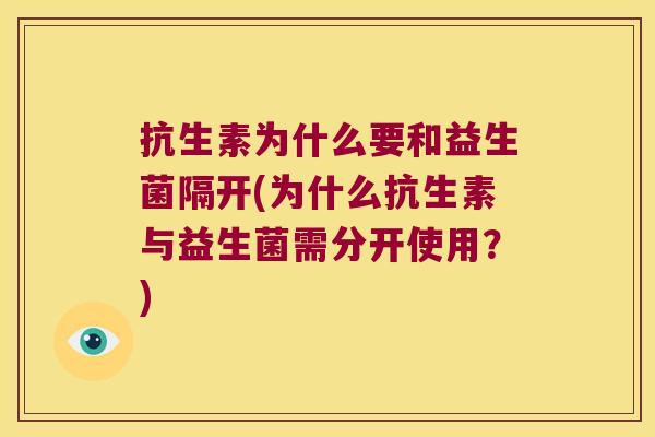 抗生素为什么要和益生菌隔开(为什么抗生素与益生菌需分开使用?) 抗生素为什么要和益生菌隔开(为什么抗生素与益生菌需分开使用?)