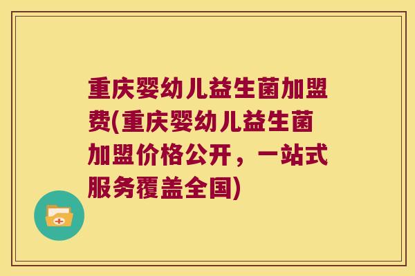 重庆婴幼儿益生菌加盟费(重庆婴幼儿益生菌加盟价格公开，一站式服务覆盖全国)