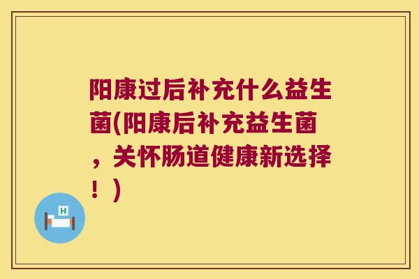阳康过后补充什么益生菌(阳康后补充益生菌，关怀肠道健康新选择！)