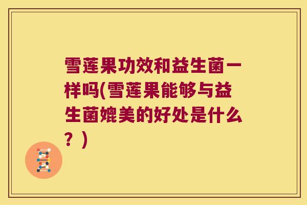 雪莲果功效和益生菌一样吗(雪莲果能够与益生菌媲美的好处是什么？)