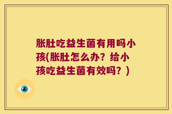 胀肚吃益生菌有用吗小孩(胀肚怎么办？给小孩吃益生菌有效吗？)