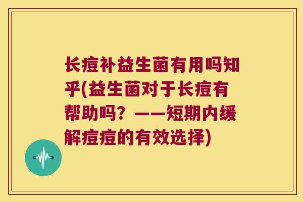长痘补益生菌有用吗知乎(益生菌对于长痘有帮助吗?——短期内缓解痘痘的有效选择) 长痘补益生菌有用吗知乎(益生菌对于长痘有帮助吗?——短期内缓解痘痘的有效选择)
