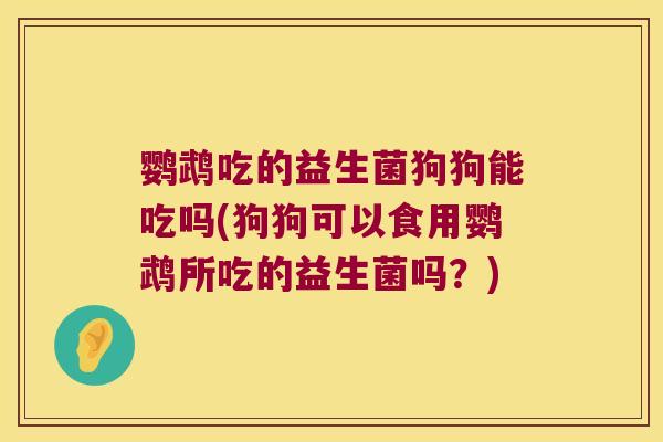 鹦鹉吃的益生菌狗狗能吃吗(狗狗可以食用鹦鹉所吃的益生菌吗？)