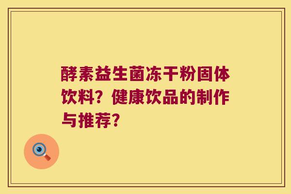 酵素益生菌冻干粉固体饮料？健康饮品的制作与推荐？