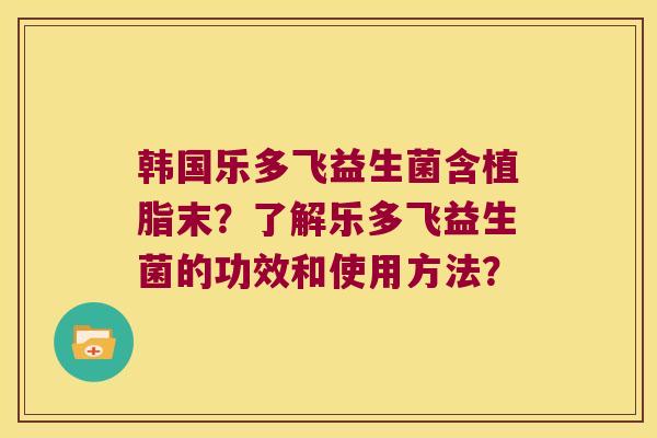 韩国乐多飞益生菌含植脂末？了解乐多飞益生菌的功效和使用方法？
