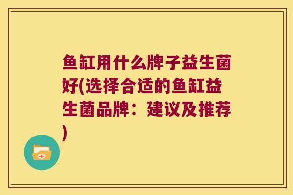 鱼缸用什么牌子益生菌好(选择合适的鱼缸益生菌品牌：建议及推荐)