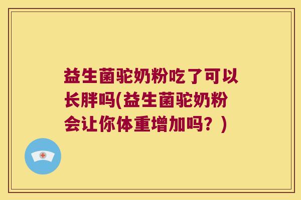 益生菌驼奶粉吃了可以长胖吗(益生菌驼奶粉会让你体重增加吗？)