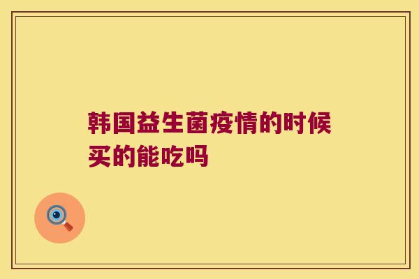 韩国益生菌疫情的时候买的能吃吗