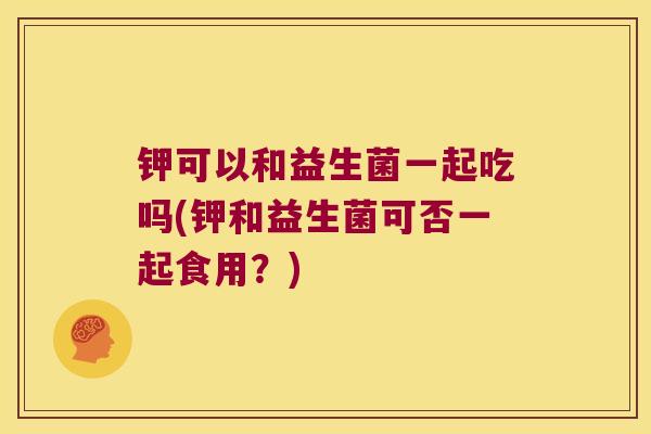 钾可以和益生菌一起吃吗(钾和益生菌可否一起食用？)