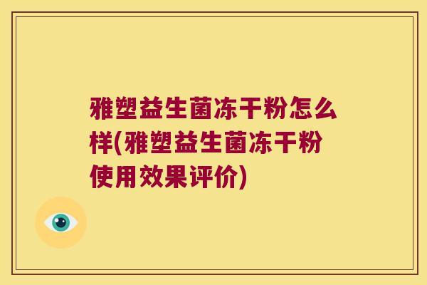 雅塑益生菌冻干粉怎么样(雅塑益生菌冻干粉使用效果评价)