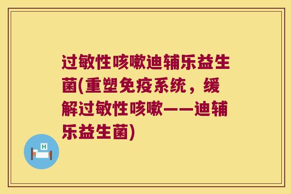 过敏性咳嗽迪辅乐益生菌(重塑免疫系统，缓解过敏性咳嗽——迪辅乐益生菌)