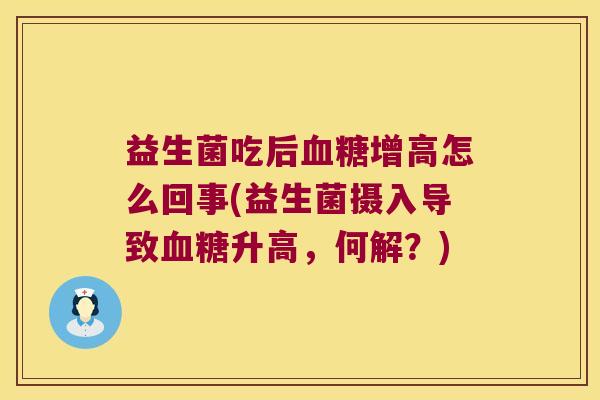 益生菌吃后血糖增高怎么回事(益生菌摄入导致血糖升高，何解？)
