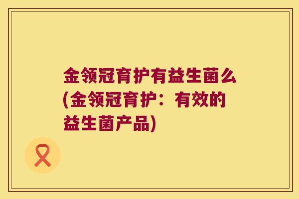 金领冠育护有益生菌么(金领冠育护：有效的益生菌产品)