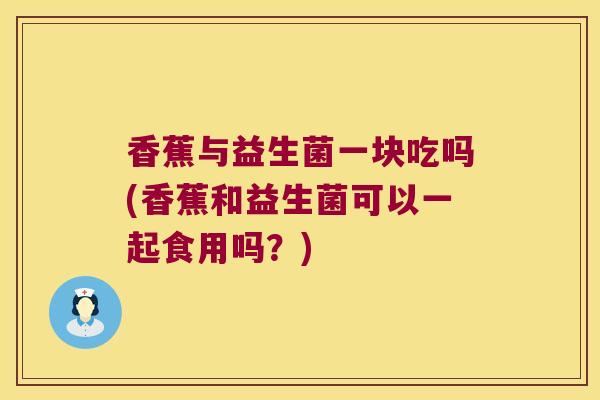 香蕉与益生菌一块吃吗(香蕉和益生菌可以一起食用吗？)
