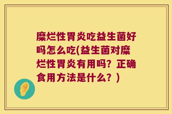 糜烂性吃益生菌好吗怎么吃(益生菌对糜烂性有用吗？正确食用方法是什么？)