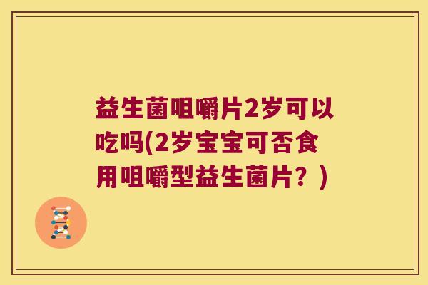 益生菌咀嚼片2岁可以吃吗(2岁宝宝可否食用咀嚼型益生菌片？)
