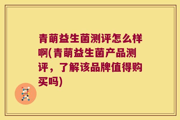 青萌益生菌测评怎么样啊(青萌益生菌产品测评，了解该品牌值得购买吗)