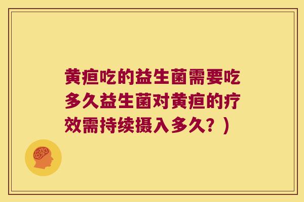 黄疸吃的益生菌需要吃多久益生菌对黄疸的疗效需持续摄入多久？)