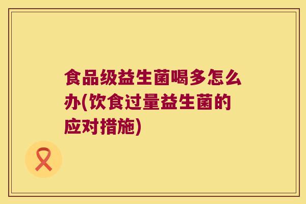 食品级益生菌喝多怎么办(饮食过量益生菌的应对措施)