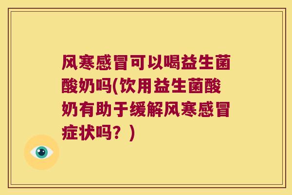 风寒感冒可以喝益生菌酸奶吗(饮用益生菌酸奶有助于缓解风寒感冒症状吗？)