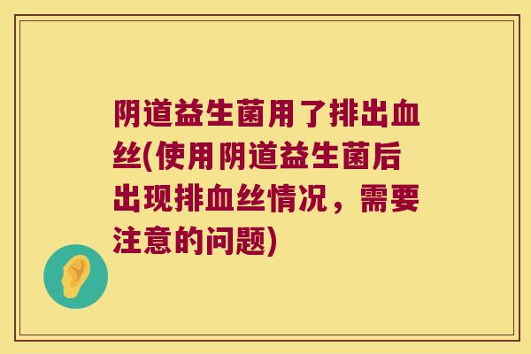 阴道益生菌用了排出血丝(使用阴道益生菌后出现排血丝情况，需要注意的问题)