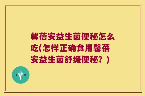 馨蓓安益生菌便秘怎么吃(怎样正确食用馨蓓安益生菌舒缓便秘？)