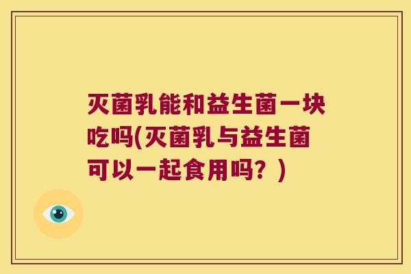 灭菌乳能和益生菌一块吃吗(灭菌乳与益生菌可以一起食用吗？)